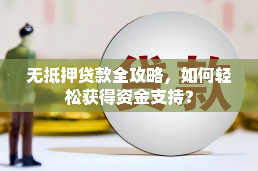 北海新区无抵押贷款全攻略，如何轻松获得资金支持？