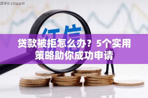 北海新区贷款被拒怎么办？5个实用策略助你成功申请