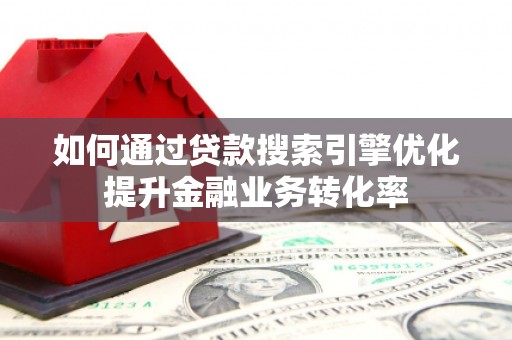 北海新区如何通过贷款搜索引擎优化提升金融业务转化率