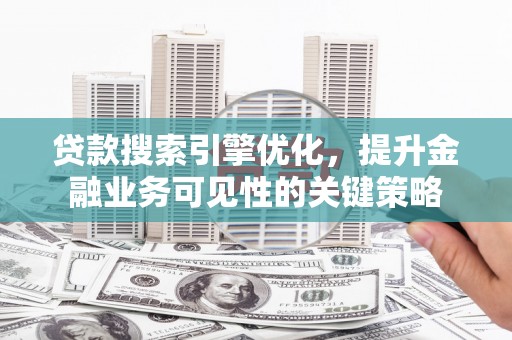 北海新区贷款搜索引擎优化，提升金融业务可见性的关键策略