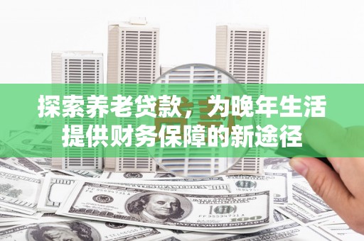 北海新区探索养老贷款，为晚年生活提供财务保障的新途径