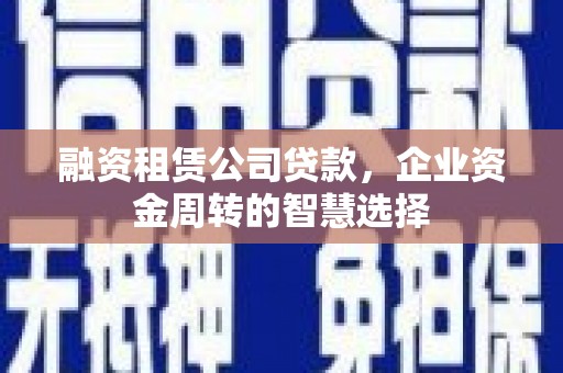 北海新区融资租赁公司贷款，企业资金周转的智慧选择