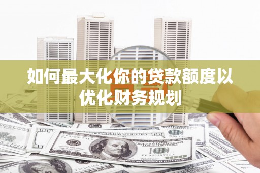 北海新区如何最大化你的贷款额度以优化财务规划