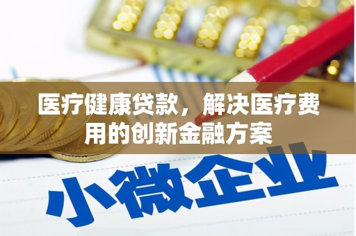 北海新区医疗健康贷款，解决医疗费用的创新金融方案