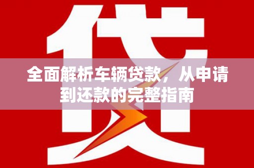 北海新区全面解析车辆贷款，从申请到还款的完整指南