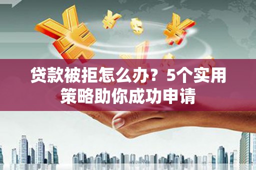 北海新区贷款被拒怎么办？5个实用策略助你成功申请