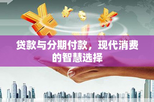 北海新区贷款与分期付款，现代消费的智慧选择