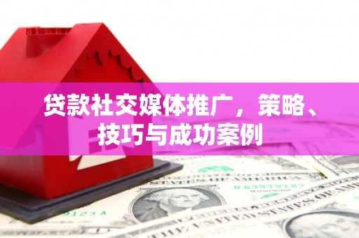 北海新区贷款社交媒体推广，策略、技巧与成功案例