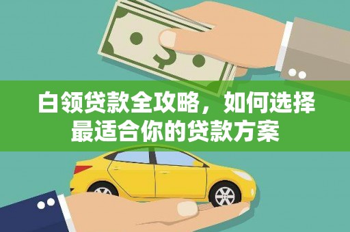 北海新区白领贷款全攻略，如何选择最适合你的贷款方案